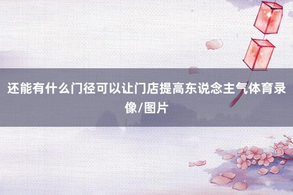 还能有什么门径可以让门店提高东说念主气体育录像/图片