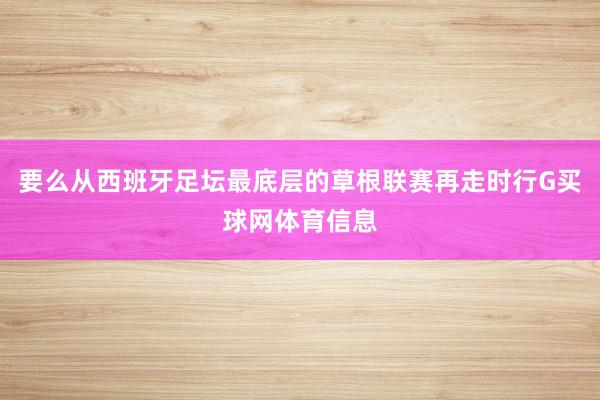 要么从西班牙足坛最底层的草根联赛再走时行G买球网体育信息