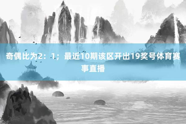 奇偶比为2：1；最近10期该区开出19奖号体育赛事直播