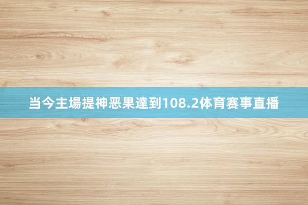 当今主場提神恶果達到108.2体育赛事直播