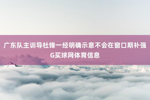 广东队主训导杜锋一经明确示意不会在窗口期补强G买球网体育信息
