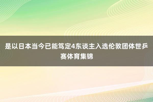 是以日本当今已能笃定4东谈主入选伦敦团体世乒赛体育集锦