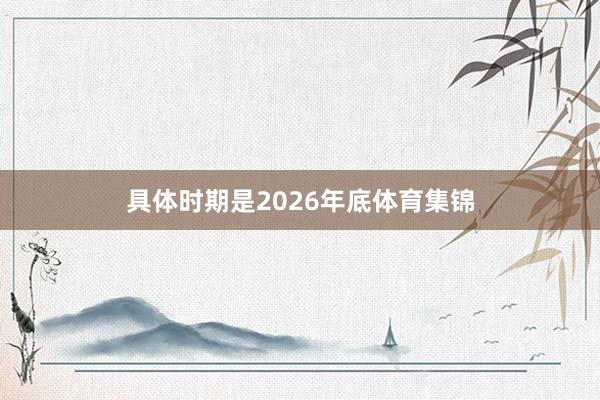 具体时期是2026年底体育集锦