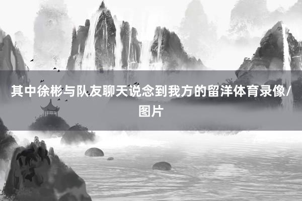 其中徐彬与队友聊天说念到我方的留洋体育录像/图片