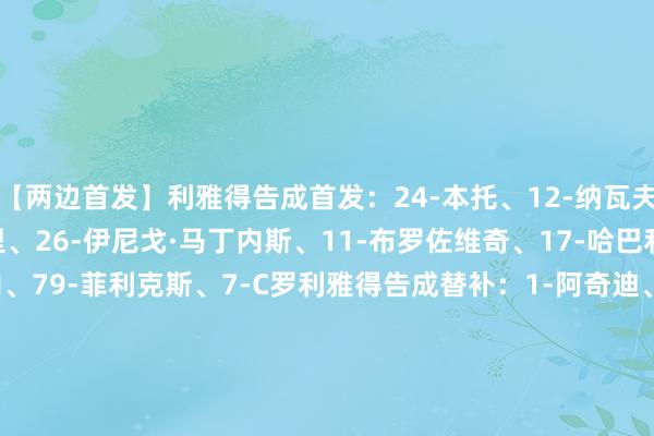 【两边首发】利雅得告成首发：24-本托、12-纳瓦夫、3-西马坎、5-阿姆里、26-伊尼戈·马丁内斯、11-布罗佐维奇、17-哈巴利、21-科曼、10-马内、79-菲利克斯、7-C罗利雅得告成替补：1-阿奇迪、4-纳德尔、23-叶海亚、2-哈纳姆、83-纳吉迪、19-哈桑、29-加里卜、9-哈姆丹、16-马兰【近期战绩】    G买球网体育信息