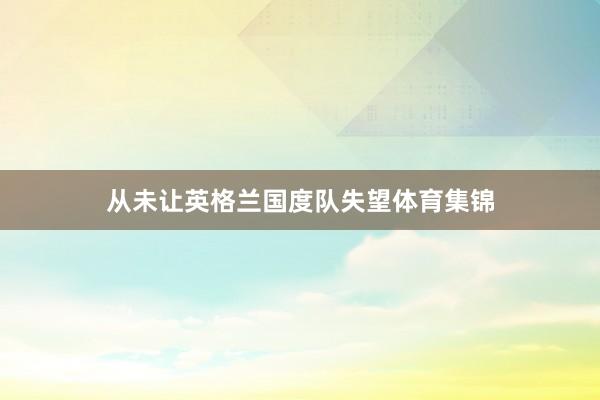 从未让英格兰国度队失望体育集锦
