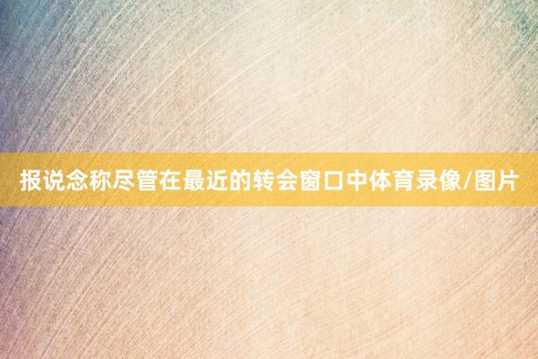 报说念称尽管在最近的转会窗口中体育录像/图片