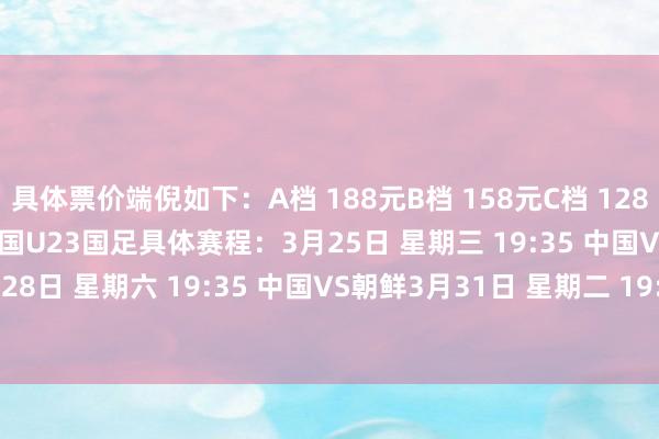 具体票价端倪如下：A档 188元B档 158元C档 128元D档 98元E档 68元中国U23国足具体赛程：3月25日 星期三 19:35 中国VS泰国3月28日 星期六 19:35 中国VS朝鲜3月31日 星期二 19:35 中国VS越南    体育录像/图片