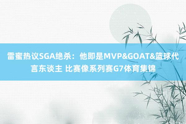 雷蜜热议SGA绝杀：他即是MVP&GOAT&篮球代言东谈主 比赛像系列赛G7体育集锦