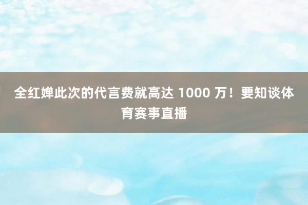 全红婵此次的代言费就高达 1000 万!要知谈体育赛事直播