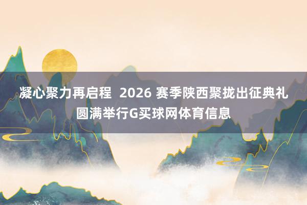 凝心聚力再启程  2026 赛季陕西聚拢出征典礼圆满举行G买球网体育信息