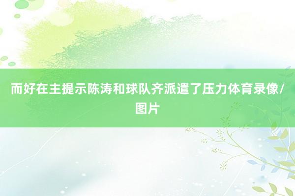 而好在主提示陈涛和球队齐派遣了压力体育录像/图片