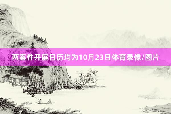 两案件开庭日历均为10月23日体育录像/图片