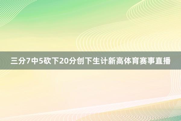 三分7中5砍下20分创下生计新高体育赛事直播