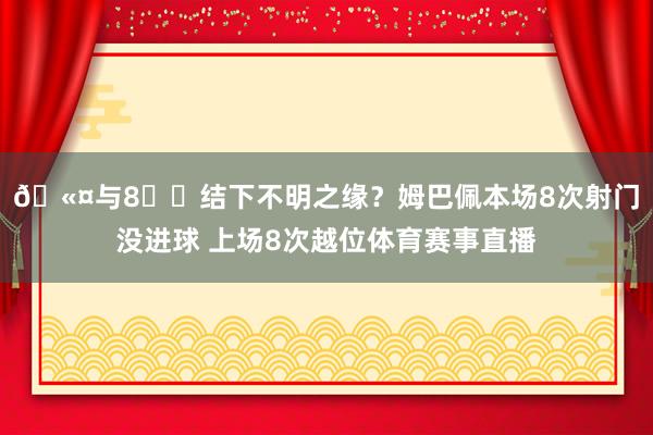 🫤与8️⃣结下不明之缘？姆巴佩本场8次射门没进球 上场8次越位体育赛事直播