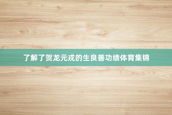 了解了贺龙元戎的生良善功绩体育集锦