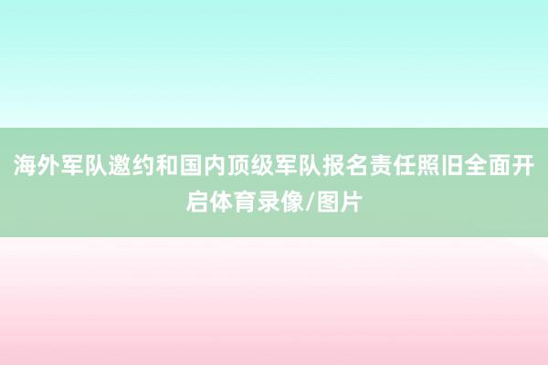 海外军队邀约和国内顶级军队报名责任照旧全面开启体育录像/图片