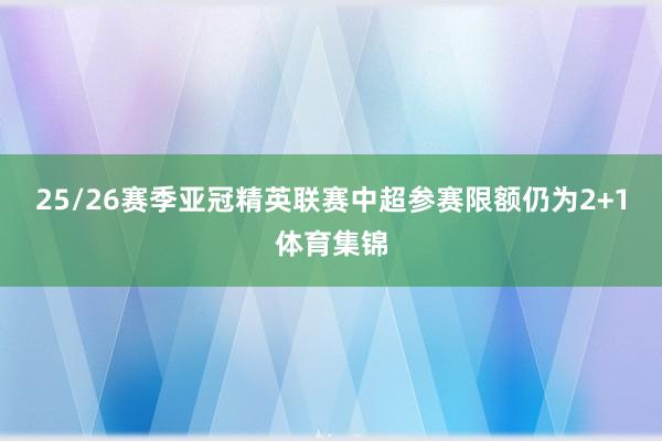 25/26赛季亚冠精英联赛中超参赛限额仍为2+1体育集锦