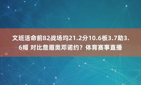 文班活命前82战场均21.2分10.6板3.7助3.6帽 对比詹眉奥邓诺约?体育赛事直播