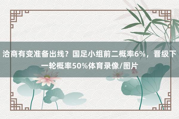 洽商有变准备出线?国足小组前二概率6%,晋级下一轮概率50%体育录像/图片