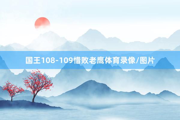 国王108-109惜败老鹰体育录像/图片