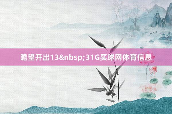 瞻望开出13&nbsp;31G买球网体育信息