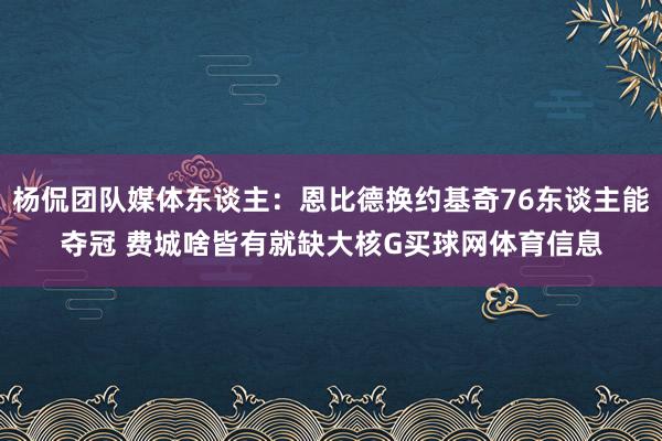 杨侃团队媒体东谈主:恩比德换约基奇76东谈主能夺冠 费城啥皆有就缺大核G买球网体育信息