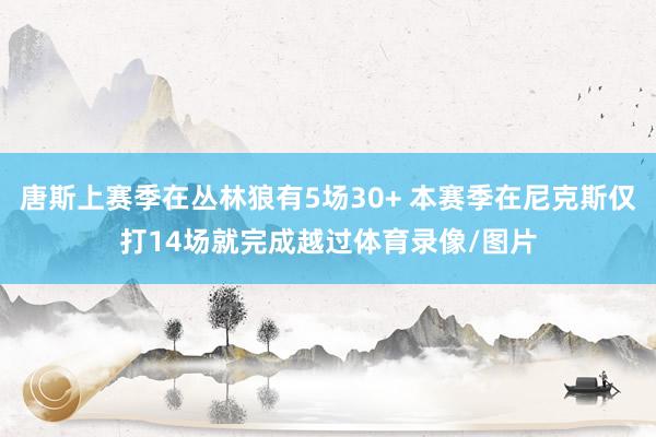 唐斯上赛季在丛林狼有5场30+ 本赛季在尼克斯仅打14场就完成越过体育录像/图片
