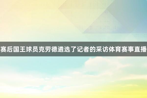赛后国王球员克劳德遴选了记者的采访体育赛事直播