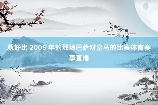 就好比 2005 年的那场巴萨对皇马的比赛体育赛事直播