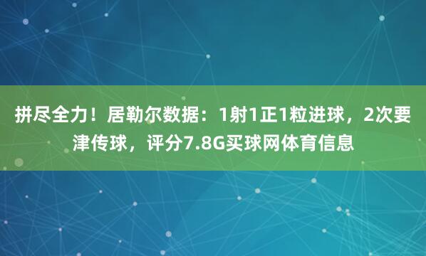 拼尽全力!居勒尔数据:1射1正1粒进球,2次要津传球,评分7.8G买球网体育信息