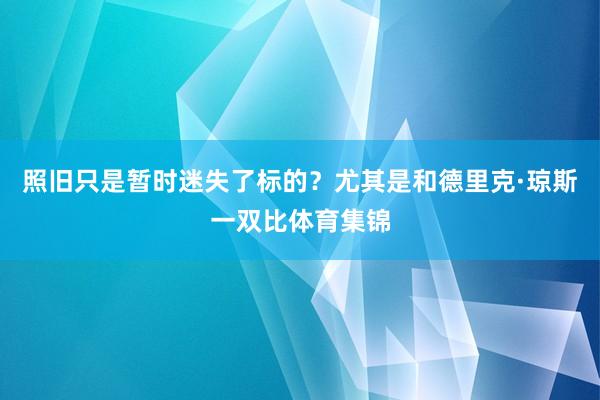 照旧只是暂时迷失了标的?尤其是和德里克·琼斯一双比体育集锦