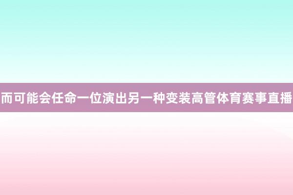 而可能会任命一位演出另一种变装高管体育赛事直播