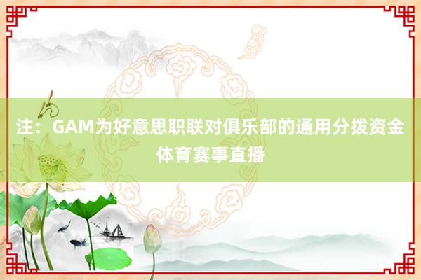 注：GAM为好意思职联对俱乐部的通用分拨资金体育赛事直播
