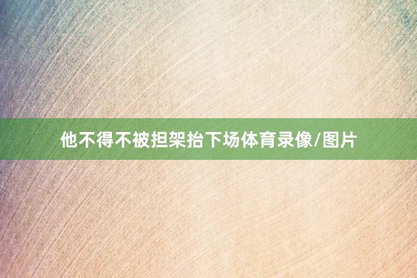 他不得不被担架抬下场体育录像/图片