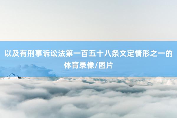 以及有刑事诉讼法第一百五十八条文定情形之一的体育录像/图片