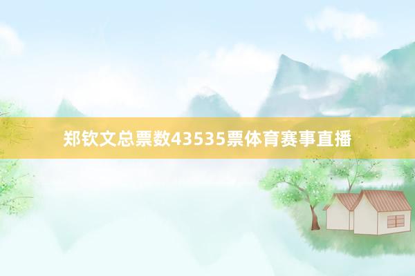 郑钦文总票数43535票体育赛事直播
