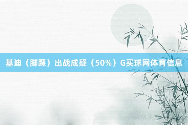 基迪（脚踝）出战成疑（50%）G买球网体育信息