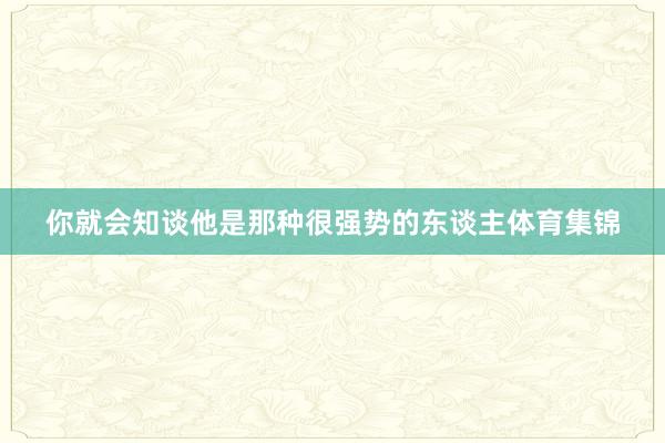 你就会知谈他是那种很强势的东谈主体育集锦