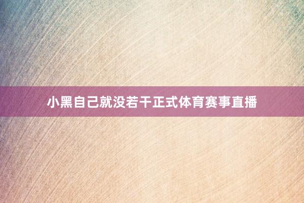 小黑自己就没若干正式体育赛事直播