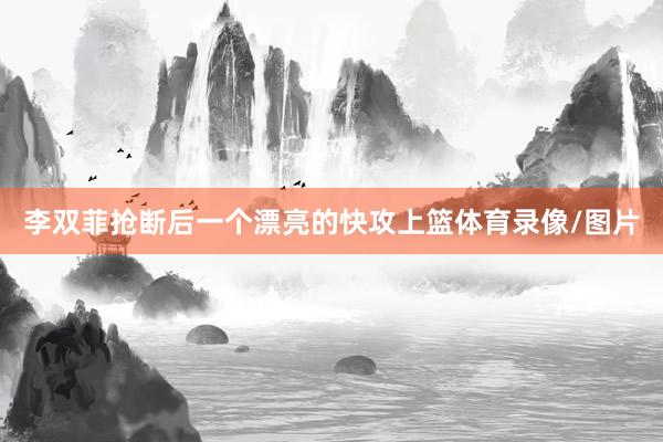 李双菲抢断后一个漂亮的快攻上篮体育录像/图片