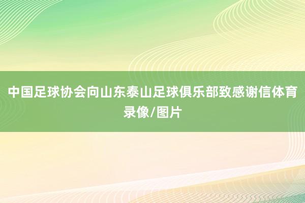 中国足球协会向山东泰山足球俱乐部致感谢信体育录像/图片