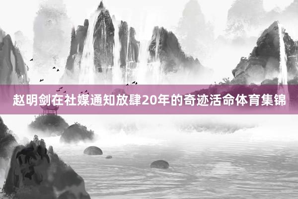 赵明剑在社媒通知放肆20年的奇迹活命体育集锦