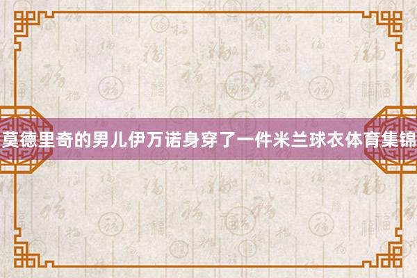 莫德里奇的男儿伊万诺身穿了一件米兰球衣体育集锦