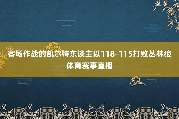 客场作战的凯尔特东谈主以118-115打败丛林狼体育赛事直播