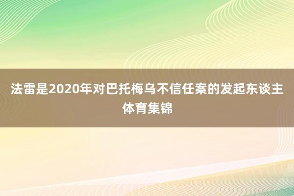 法雷是2020年对巴托梅乌不信任案的发起东谈主体育集锦