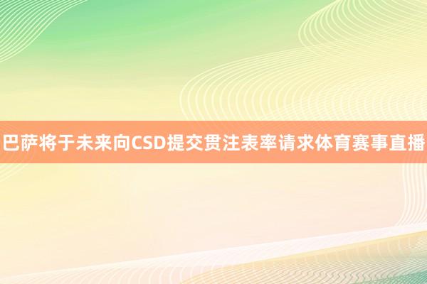 巴萨将于未来向CSD提交贯注表率请求体育赛事直播
