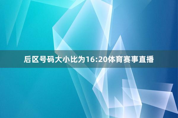 后区号码大小比为16:20体育赛事直播
