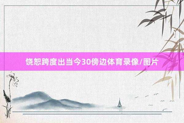 饶恕跨度出当今30傍边体育录像/图片