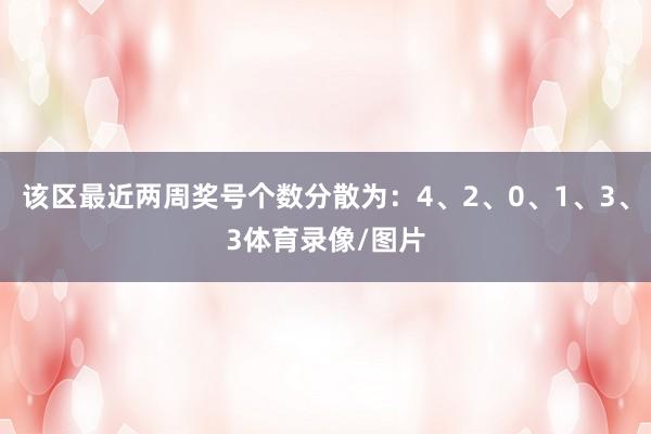 该区最近两周奖号个数分散为：4、2、0、1、3、3体育录像/图片
